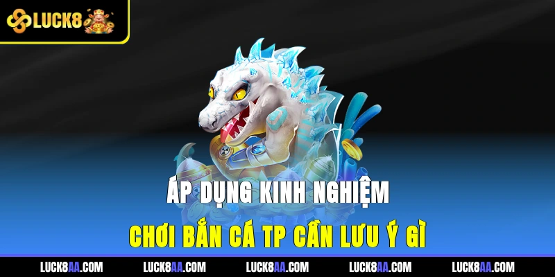 Áp dụng kinh nghiệm chơi bắn cá TP cần lưu ý gì?
