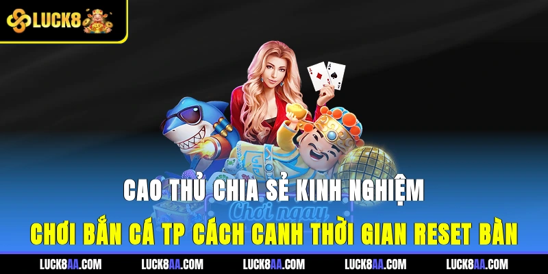 Cao thủ chia sẻ kinh nghiệm chơi bắn cá TP cách canh thời gian reset bàn