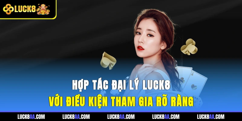 Hợp tác đại lý Luck8 với điều kiện tham gia rõ ràng