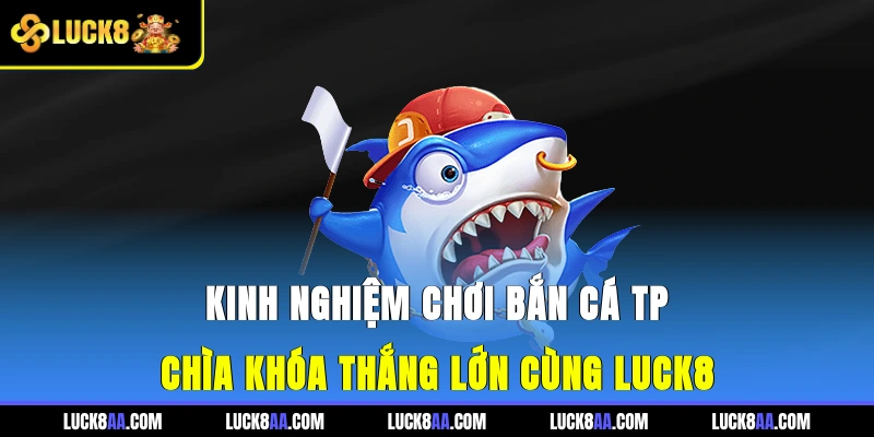 Kinh Nghiệm Chơi Bắn Cá TP - Chìa Khóa Thắng Lớn Cùng Luck8